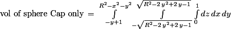  \text{vol of sphere Cap only} \,=\,\int_{ -y + 1 }^{ R^{2} - x^{2} - y^{2} } \int_{ -\sqrt{R^{2} - 2 \, y^{2} + 2 \, y - 1} }^{ \sqrt{R^{2} - 2 \, y^{2} + 2 \, y - 1} } \int_{ 0 }^{ 1 } dz\, dx\, dy 